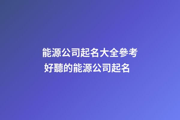 能源公司起名大全參考 好聽的能源公司起名